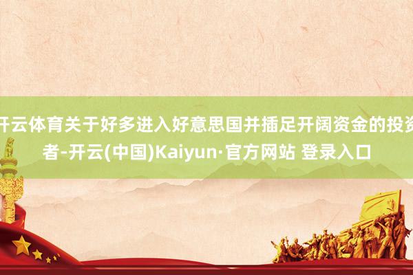 开云体育关于好多进入好意思国并插足开阔资金的投资者-开云(中国)Kaiyun·官方网站 登录入口