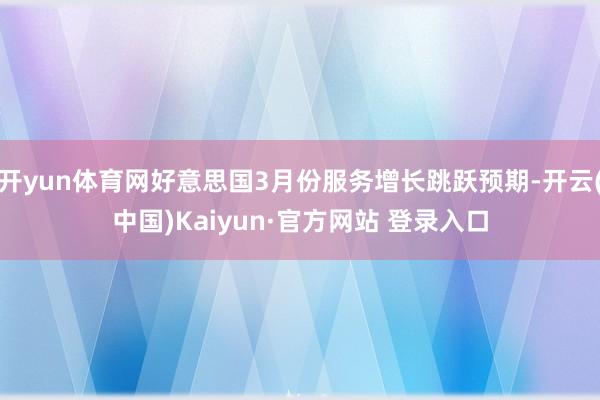 开yun体育网好意思国3月份服务增长跳跃预期-开云(中国)Kaiyun·官方网站 登录入口