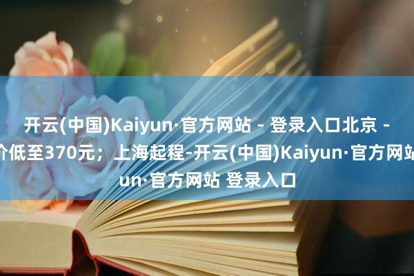 开云(中国)Kaiyun·官方网站 - 登录入口北京－海口机票价低至370元；上海起程-开云(中国)Kaiyun·官方网站 登录入口