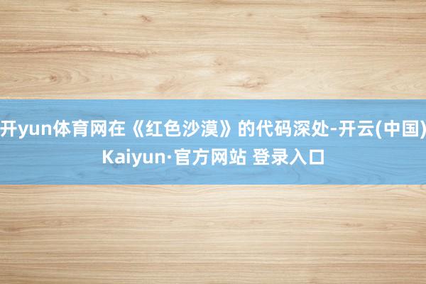 开yun体育网在《红色沙漠》的代码深处-开云(中国)Kaiyun·官方网站 登录入口
