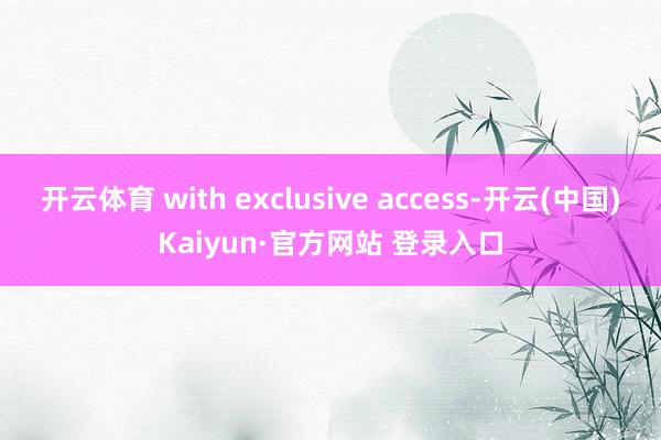 开云体育 with exclusive access-开云(中国)Kaiyun·官方网站 登录入口