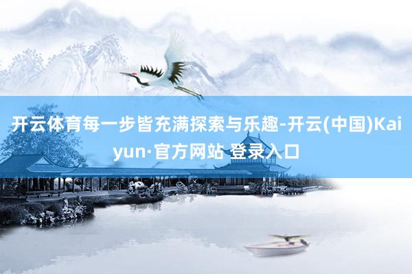 开云体育每一步皆充满探索与乐趣-开云(中国)Kaiyun·官方网站 登录入口