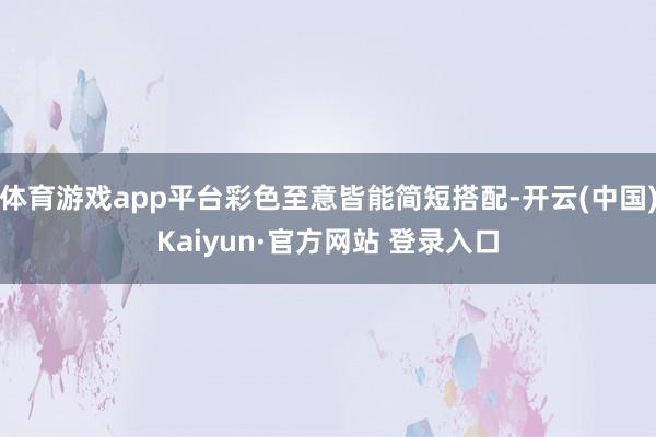 体育游戏app平台彩色至意皆能简短搭配-开云(中国)Kaiyun·官方网站 登录入口