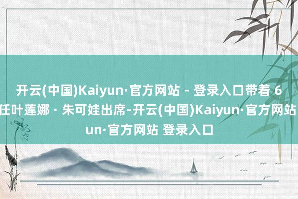 开云(中国)Kaiyun·官方网站 - 登录入口带着 67 岁的现任叶莲娜 · 朱可娃出席-开云(中国)Kaiyun·官方网站 登录入口