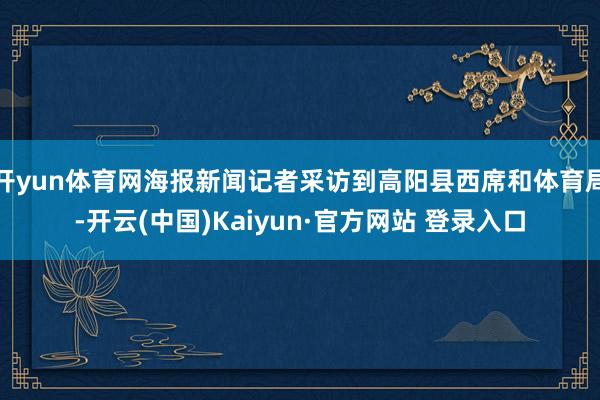 开yun体育网海报新闻记者采访到高阳县西席和体育局-开云(中国)Kaiyun·官方网站 登录入口