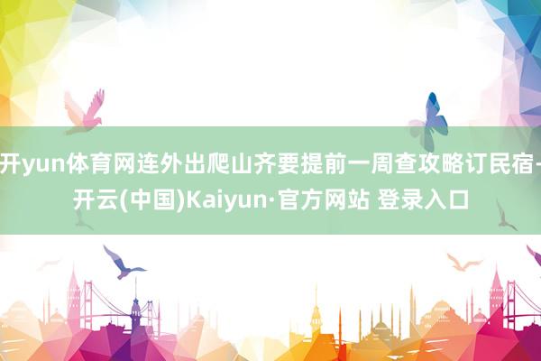 开yun体育网连外出爬山齐要提前一周查攻略订民宿-开云(中国)Kaiyun·官方网站 登录入口