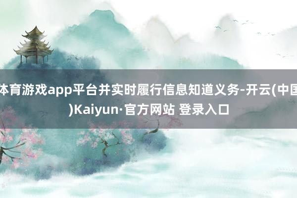 体育游戏app平台并实时履行信息知道义务-开云(中国)Kaiyun·官方网站 登录入口