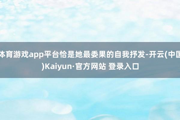 体育游戏app平台恰是她最委果的自我抒发-开云(中国)Kaiyun·官方网站 登录入口