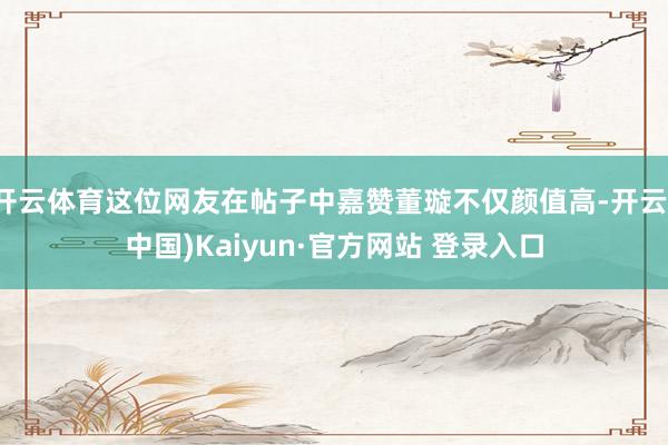 开云体育这位网友在帖子中嘉赞董璇不仅颜值高-开云(中国)Kaiyun·官方网站 登录入口