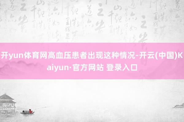 开yun体育网高血压患者出现这种情况-开云(中国)Kaiyun·官方网站 登录入口