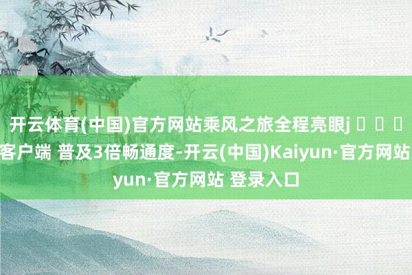 开云体育(中国)官方网站乘风之旅全程亮眼j ​​​洞开新闻客户端 普及3倍畅通度-开云(中国)Kaiyun·官方网站 登录入口