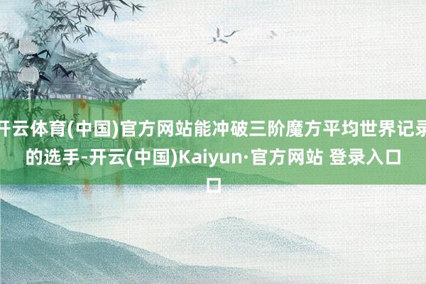 开云体育(中国)官方网站能冲破三阶魔方平均世界记录的选手-开云(中国)Kaiyun·官方网站 登录入口