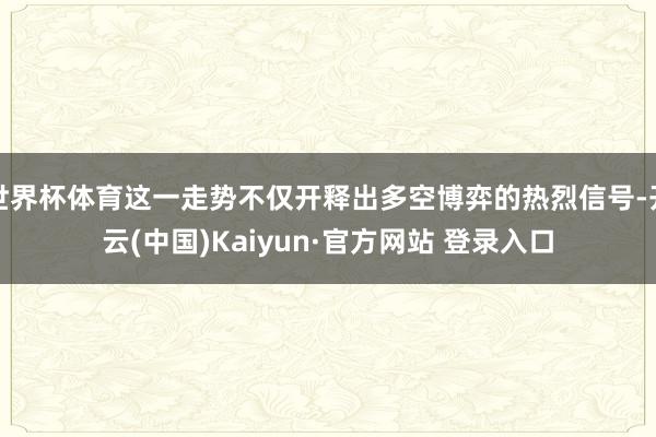 世界杯体育这一走势不仅开释出多空博弈的热烈信号-开云(中国)Kaiyun·官方网站 登录入口
