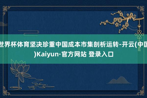 世界杯体育坚决珍重中国成本市集剖析运转-开云(中国)Kaiyun·官方网站 登录入口