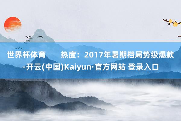 世界杯体育       热度：2017年暑期档局势级爆款-开云(中国)Kaiyun·官方网站 登录入口
