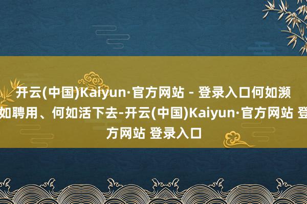 开云(中国)Kaiyun·官方网站 - 登录入口何如濒临、何如聘用、何如活下去-开云(中国)Kaiyun·官方网站 登录入口