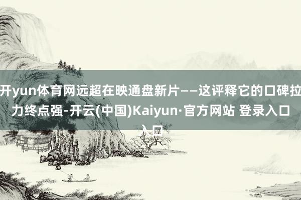 开yun体育网远超在映通盘新片——这评释它的口碑拉力终点强-开云(中国)Kaiyun·官方网站 登录入口