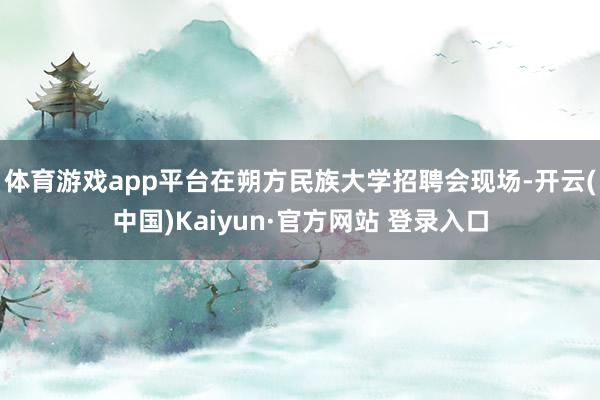 体育游戏app平台在朔方民族大学招聘会现场-开云(中国)Kaiyun·官方网站 登录入口
