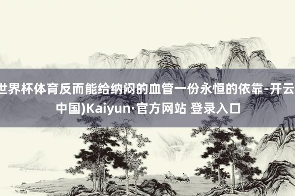 世界杯体育反而能给纳闷的血管一份永恒的依靠-开云(中国)Kaiyun·官方网站 登录入口