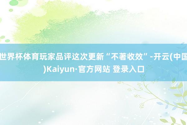 世界杯体育玩家品评这次更新“不著收效”-开云(中国)Kaiyun·官方网站 登录入口