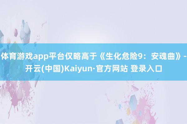 体育游戏app平台仅略高于《生化危险9：安魂曲》-开云(中国)Kaiyun·官方网站 登录入口