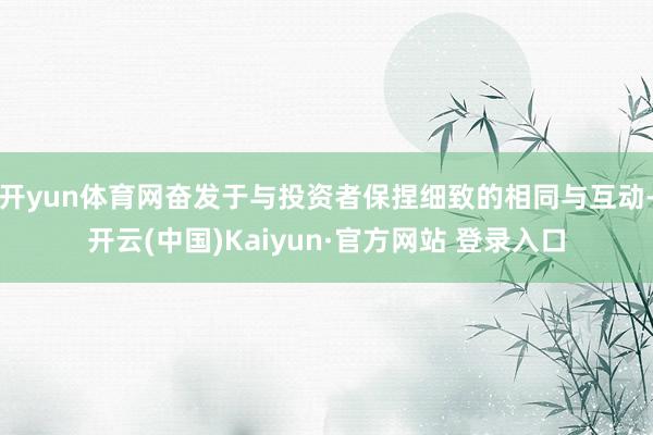 开yun体育网奋发于与投资者保捏细致的相同与互动-开云(中国)Kaiyun·官方网站 登录入口
