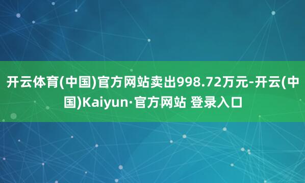 开云体育(中国)官方网站卖出998.72万元-开云(中国)Kaiyun·官方网站 登录入口