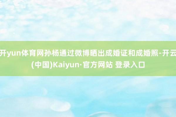 开yun体育网孙杨通过微博晒出成婚证和成婚照-开云(中国)Kaiyun·官方网站 登录入口