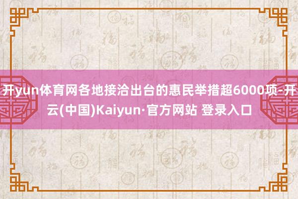 开yun体育网各地接洽出台的惠民举措超6000项-开云(中国)Kaiyun·官方网站 登录入口