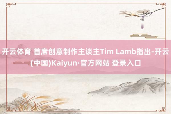 开云体育 首席创意制作主谈主Tim Lamb指出-开云(中国)Kaiyun·官方网站 登录入口