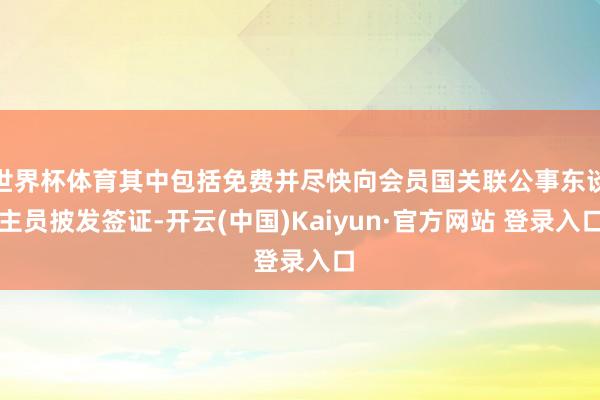 世界杯体育其中包括免费并尽快向会员国关联公事东谈主员披发签证-开云(中国)Kaiyun·官方网站 登录入口