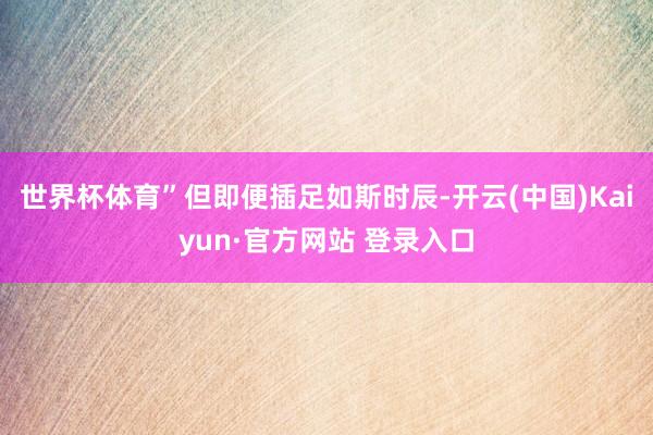 世界杯体育”但即便插足如斯时辰-开云(中国)Kaiyun·官方网站 登录入口