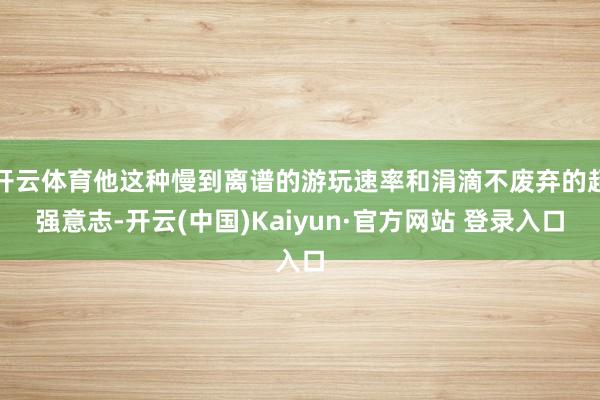 开云体育他这种慢到离谱的游玩速率和涓滴不废弃的超强意志-开云(中国)Kaiyun·官方网站 登录入口