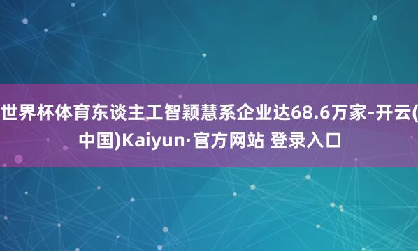 世界杯体育东谈主工智颖慧系企业达68.6万家-开云(中国)Kaiyun·官方网站 登录入口