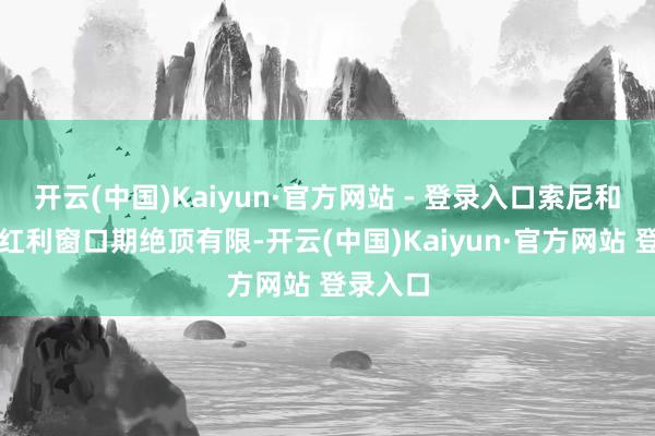 开云(中国)Kaiyun·官方网站 - 登录入口索尼和的时代红利窗口期绝顶有限-开云(中国)Kaiyun·官方网站 登录入口