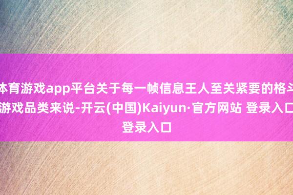 体育游戏app平台关于每一帧信息王人至关紧要的格斗游戏品类来说-开云(中国)Kaiyun·官方网站 登录入口