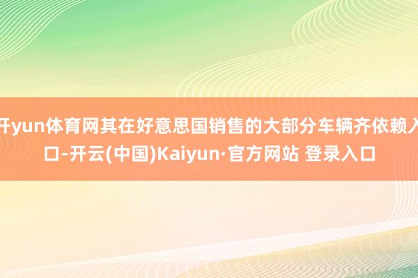 开yun体育网其在好意思国销售的大部分车辆齐依赖入口-开云(中国)Kaiyun·官方网站 登录入口