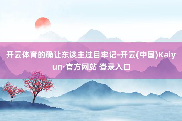 开云体育的确让东谈主过目牢记-开云(中国)Kaiyun·官方网站 登录入口