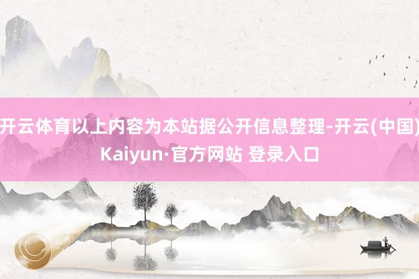 开云体育以上内容为本站据公开信息整理-开云(中国)Kaiyun·官方网站 登录入口