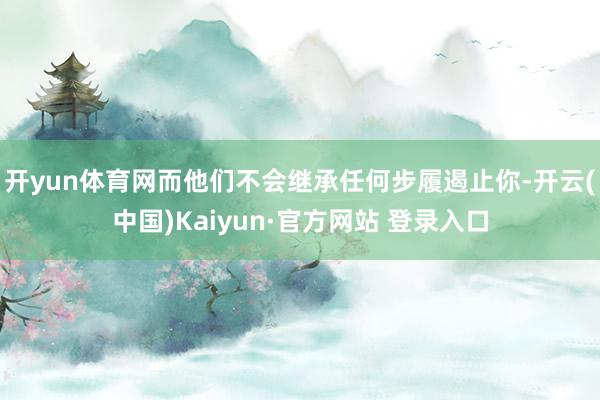 开yun体育网而他们不会继承任何步履遏止你-开云(中国)Kaiyun·官方网站 登录入口