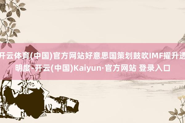 开云体育(中国)官方网站好意思国策划鼓吹IMF擢升透明度-开云(中国)Kaiyun·官方网站 登录入口