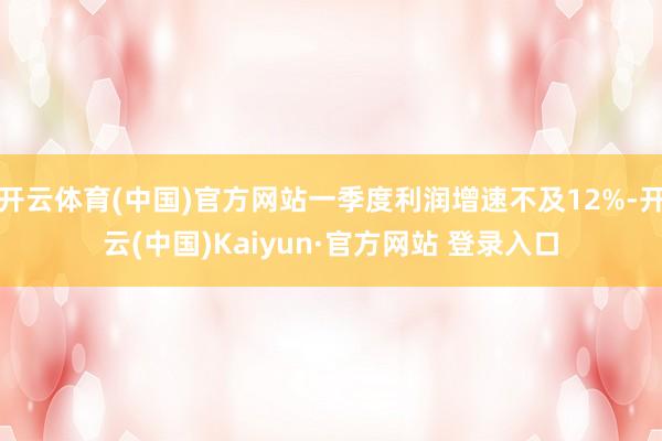 开云体育(中国)官方网站一季度利润增速不及12%-开云(中国)Kaiyun·官方网站 登录入口