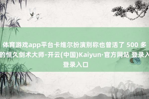 体育游戏app平台卡维尔扮演别称也曾活了 500 多年的恒久剑术大师-开云(中国)Kaiyun·官方网站 登录入口