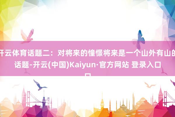 开云体育话题二：对将来的憧憬将来是一个山外有山的话题-开云(中国)Kaiyun·官方网站 登录入口