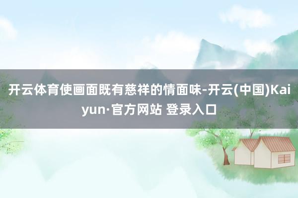 开云体育使画面既有慈祥的情面味-开云(中国)Kaiyun·官方网站 登录入口