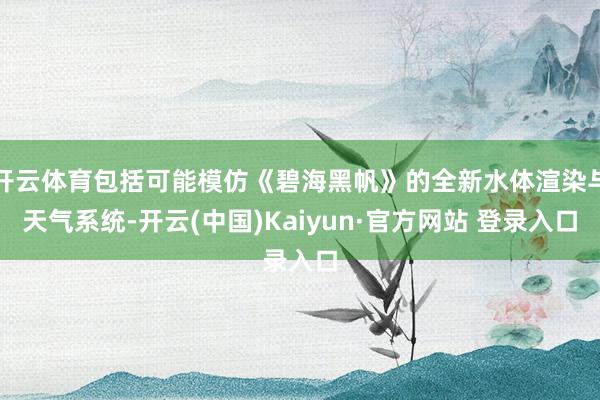开云体育包括可能模仿《碧海黑帆》的全新水体渲染与天气系统-开云(中国)Kaiyun·官方网站 登录入口
