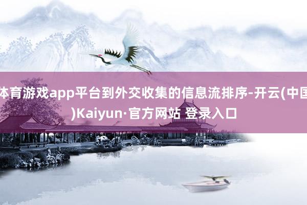 体育游戏app平台到外交收集的信息流排序-开云(中国)Kaiyun·官方网站 登录入口
