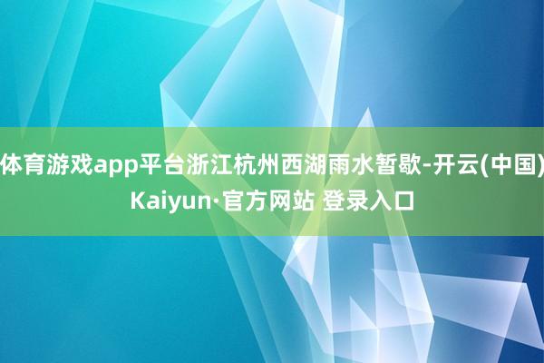 体育游戏app平台浙江杭州西湖雨水暂歇-开云(中国)Kaiyun·官方网站 登录入口