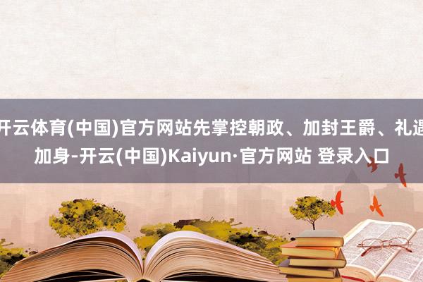 开云体育(中国)官方网站先掌控朝政、加封王爵、礼遇加身-开云(中国)Kaiyun·官方网站 登录入口