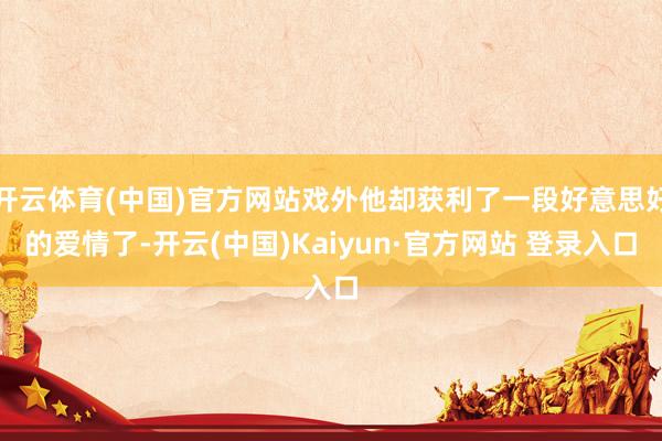 开云体育(中国)官方网站戏外他却获利了一段好意思好的爱情了-开云(中国)Kaiyun·官方网站 登录入口